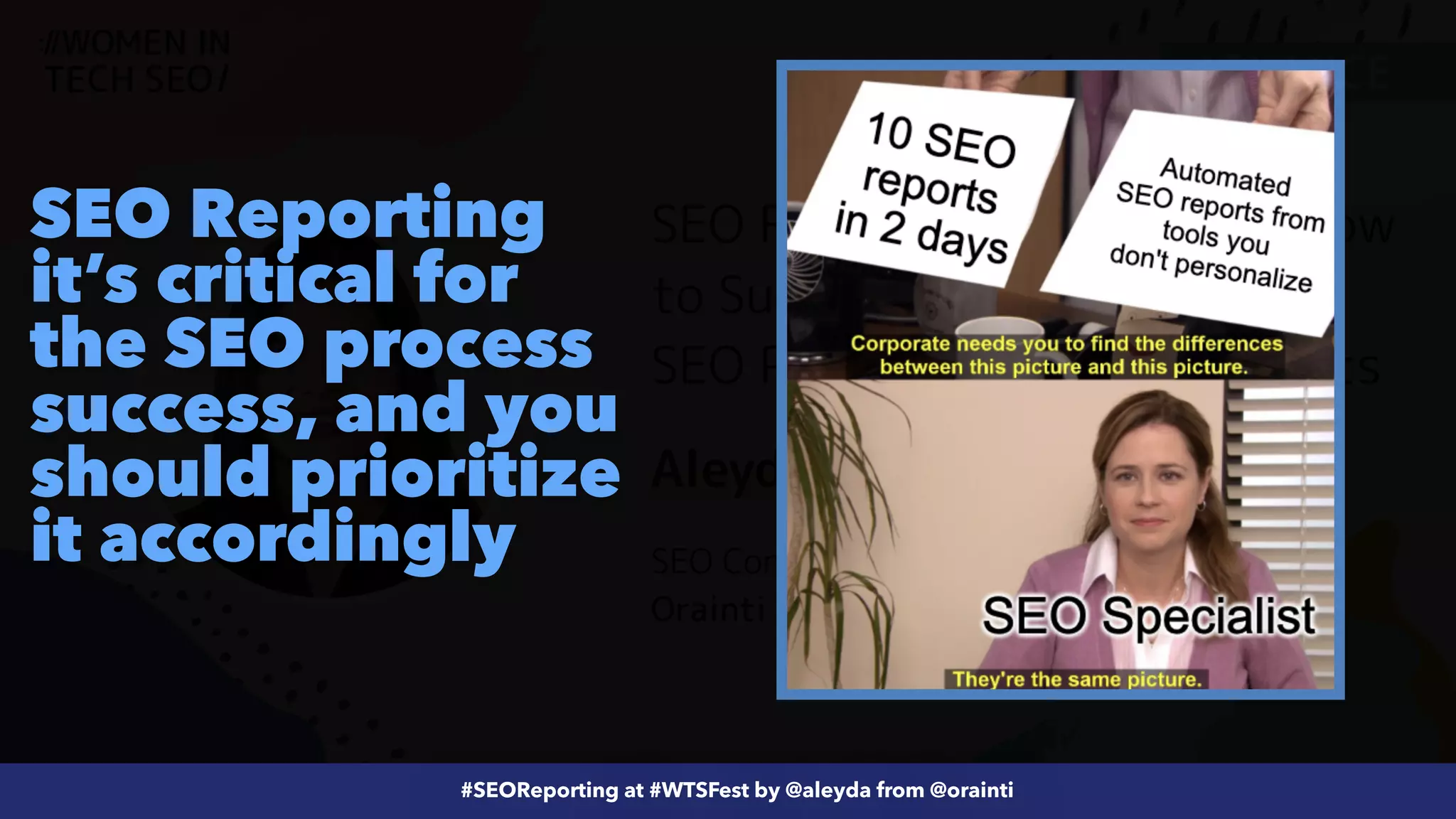 #ecommerceseo at @siteground by @aleyda from @orainti
#SEOReporting at #WTSFest by @aleyda from @orainti
SEO Reporting
it’s critical for
the SEO process
success, and you
should prioritize
it accordingly
 