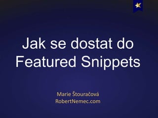 Jak se dostat do
Featured Snippets
Marie Štouračová
RobertNemec.com
 