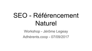 SEO - Référencement
Naturel
Workshop - Jérôme Legeay
Adhérents.coop - 07/09/2017
 