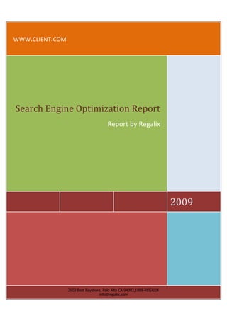 WWW.CLIENT.COM




Search Engine Optimization Report
                                       Report by Regalix




                                                                       2009




                 2600 East Bayshore, Palo Alto CA 94303,1888-REGALIX
                                  info@regalix.com
 