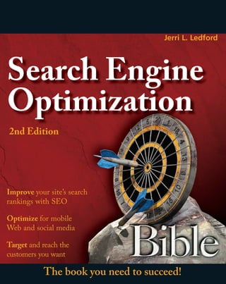 Jerri L. Ledford




Search Engine
Optimization
2nd Edition




Improve your site’s search
rankings with SEO

Optimize for mobile
Web and social media

Target and reach the
customers you want

           The book you need to succeed!
 