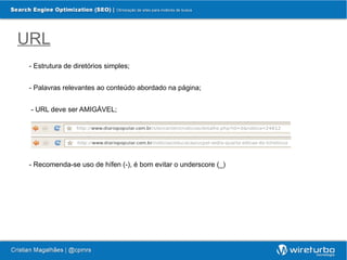 URL
 - Estrutura de diretórios simples;


 - Palavras relevantes ao conteúdo abordado na página;


 - URL deve ser AMIGÁVEL;




 - Recomenda-se uso de hífen (-), é bom evitar o underscore (_)
 
