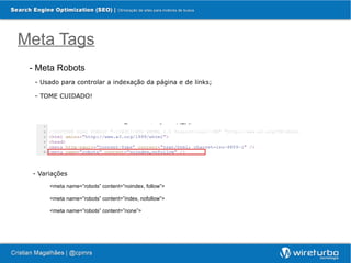 Meta Tags
 - Meta Robots
  - Usado para controlar a indexação da página e de links;

  - TOME CUIDADO!



                                   Representação no HTML




 - Variações
      <meta name=”robots” content=”noindex, follow”>

      <meta name=”robots” content=”index, nofollow”>

      <meta name=”robots” content=”none”>
 
