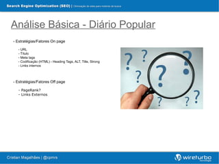 Análise Básica - Diário Popular
- Estratégias/Fatores On page

  - URL
  - Título
  - Meta tags
  - Codificação (HTML) - Heading Tags, ALT, Title, Strong
  - Links internos



- Estratégias/Fatores Off page

  - PageRank?
  - Links Externos
 