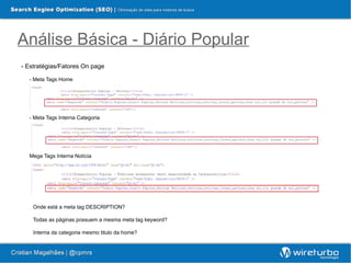 Análise Básica - Diário Popular
- Estratégias/Fatores On page

  - Meta Tags Home




  - Meta Tags Interna Categoria




  Mega Tags Interna Notícia




    Onde está a meta tag DESCRIPTION?

    Todas as páginas possuem a mesma meta tag keyword?

    Interna da categoria mesmo titulo da home?
 