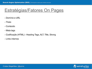Estratégias/Fatores On Pages
- Domínio e URL

- Título

- Conteúdo

- Meta tags

- Codificação (HTML) - Heading Tags, ALT, Title, Strong

- Links internos
 