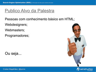 Publico Alvo da Palestra
Pessoas com conhecimento básico em HTML;
Webdesigners;
Webmasters;
Programadores;




Ou seja...
 
