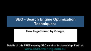 SEO - Search Engine Optimization
                Techniques:
               How to get found by Google.



Details of this FREE evening SEO seminar in Joondalup, Perth at:
              www.4SEOtraining.com.au
 
