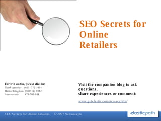 SEO Secrets for Online Retailers Visit the companion blog to ask questions, share experiences or comment: www.getelastic.com/seo-secrets/ For live audio, please dial in: North America  (605) 772-3434 United Kingdom  0870 352 0482 Access code  671-709-038 