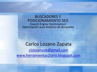 Carlos Lozano Zapata
clzlozanosb@gmail.com
www.herramientas2cero.blogspot.com
BUSCADORES Y
POSICIONAMIENTO SEO
(Search Engine Optimization)
Optimización para Motores de Búsqueda
 
