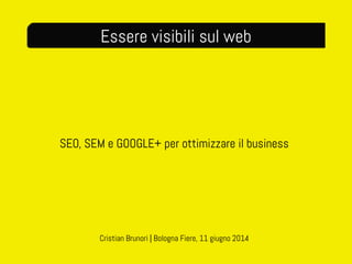SEO, SEM e GOOGLE+ per ottimizzare il business
Essere visibili sul web
Cristian Brunori | Bologna Fiere, 11 giugno 2014
 