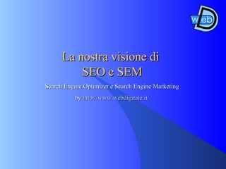 La nostra visione di   SEO e SEM Search Engine Optimizer e Search Engine Marketing by  http://www.webdigitale.it/ 