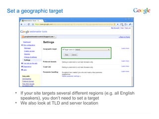Set a geographic target If your site targets several different regions (e.g. all English speakers), you don’t need to set a target We also look at TLD and server location 
