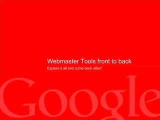 Webmaster Tools front to back Explore it all and come back often! 