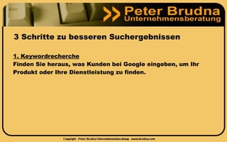3 Schritte zu besseren Suchergebnissen

1. Keywordrecherche
Finden Sie heraus, was Kunden bei Google eingeben, um Ihr
Produkt oder Ihre Dienstleistung zu finden.
 