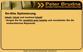 On-Site Optimierung
Inhalt, Inhalt und nochmal Inhalt!
- Sorgen Sie für reichlich gute Inhalte und verarbeiten Sie die
  recherchierten Keywords.
 