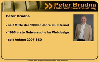 Peter Brudna

- seit Mitte der 1990er Jahre im Internet

- 1996 erste Gehversuche im Webdesign

- seit Anfang 2007 SEO
 