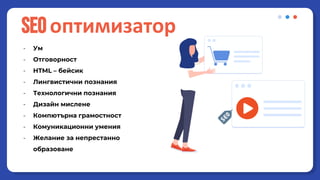 - Ум
- Отговорност
- HTML – бейсик
- Лингвистични познания
- Технологични познания
- Дизайн мислене
- Компютърна грамостност
- Комуникационни умения
- Желание за непрестанно
образоване
SEOоптимизатор
 