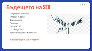 - Изкуствен интелект
- Гласово търсене
- Съдържание
- Линкове
- Ликално SEO
- UX Design – UX
- Фрагментация на търсенето
Answer Engine Optimization
Бъдещето на SEO
 