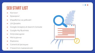 SEO start list
● Хостинг
● Брандинг
● Изработка на уебсайт
● UX Дизайн
● Google Analytics & Search Console
● Google My Business
● Ключови думи
● Мета данни
● Бързина
● Canonical релации
● Страхотно съдържание
 