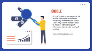 Google
Google's mission is to organize the
world's information and make it
universally accessible and useful.
That's why Search makes it easy
to discover a broad range of
information from a wide variety of
sources.
https://killedbygoogle.com
 