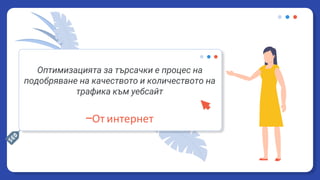 Оптимизацията за търсачки е процес на
подобряване на качеството и количеството на
трафика към уебсайт
—От интернет
 