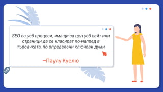 SEO са уеб процеси, имащи за цел уеб сайт или
страници да се класират по-напред в
търсачката, по определени ключови думи
—Паулу Куелю
 