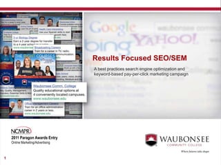 Results Focused SEO/SEM
                                   A best practices search engine optimization and
                                   keyword-based pay-per-click marketing campaign




    2011 Paragon Awards Entry
    Online Marketing/Advertising



1
 