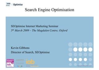 Search Engine Optimisation


SEOptimise Internet Marketing Seminar
5th March 2009 – The Magdalen Centre, Oxford




Kevin Gibbons
Director of Search, SEOptimise



                                               Copyright © | SEOptimise | 2008
 