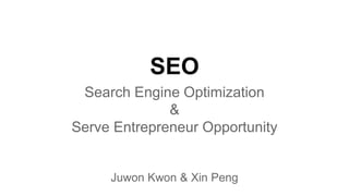 SEO
Search Engine Optimization
&
Serve Entrepreneur Opportunity
Juwon Kwon & Xin Peng
 