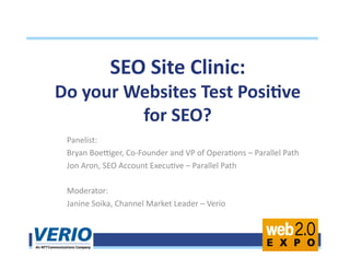 Panelist:	
  
Bryan	
  Boe/ger,	
  Co-­‐Founder	
  and	
  VP	
  of	
  Opera;ons	
  –	
  Parallel	
  Path	
  
Jon	
  Aron,	
  SEO	
  Account	
  Execu;ve	
  –	
  Parallel	
  Path	
  
Moderator:	
  
Janine	
  Soika,	
  Channel	
  Market	
  Leader	
  –	
  Verio	
  
SEO	
  Site	
  Clinic:	
  	
  
Do	
  your	
  Websites	
  Test	
  Posi7ve	
  
for	
  SEO?	
  
 