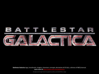 Battlestar Galactica logo, brandmarks, imagery, characters, concepts, derivatives all © SyFy, a division of NBCUniversal.
                                  Learn more at http://www.syfy.com/battlestar/
                                 Background image found via galactica.wikia.com/wiki/Main_Page
 