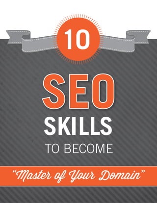 10 
“Master of Your Domain” 
SKILLS 
TO BECOME 
SEO 
 