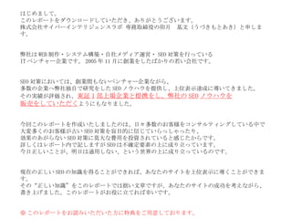 はじめまして。 このレポートをダウンロードしていただき、ありがとうございます。 株式会社サイバーインテリジェンスラボ 専務取締役の卯月　基文（うづきもとあき）と申します。 弊社は WEB 制作・システム構築・自社メディア運営・ SEO 対策を行っている IT ベンチャー企業です。 2005 年 11 月に創業をしたばかりの若い会社です。 SEO 対策においては、創業間もないベンチャー企業ながら、 多数の企業へ弊社独自で研究をした SEO ノウハウを提供し、上位表示達成に導いてきました。 その実績が評価され、 東証 1 部上場企業と提携をし、弊社の SEO ノウハウを 販売をしていただく ようにもなりました。 今回このレポートを作成いたしましたのは、日々多数のお客様をコンサルティングしている中で 大変多くのお客様が古い SEO 対策を盲目的に信じていらっしゃったり、 効果のあがらない SEO 対策に莫大な費用を投資されていると感じたからです。　　 詳しくはレポート内で記しますが SEO は不確定要素の上に成り立っています。 今日正しいことが、明日は通用しない、という世界の上に成り立っているのです。 現在の正しい SEO の知識を得ることができれば、あなたのサイトを上位表示に導くことができます。 その“正しい知識”をこのレポートでは拙い文章ですが、 あなたのサイトの成功を考えながら、 書き上げました。このレポートがお役に立てれば幸いです。 ※ このレポートをお読みいただいた方に特典をご用意しております。 