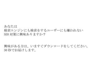 あなたは 検索エンジンにも検索をするユーザーにも嫌われない SEO 対策に興味ありますか？ 興味がある方は、いますぐダウンロードをしてください。 30 秒でお届けします。 
