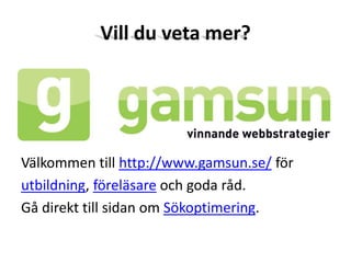 Vill du veta mer?Välkommen till http://www.gamsun.se/ för utbildning, föreläsare och goda råd.Gå direkt till sidan om Sökoptimering.