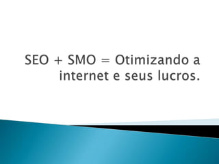 SEO + SMO = Otimizando a internet e seus lucros. 