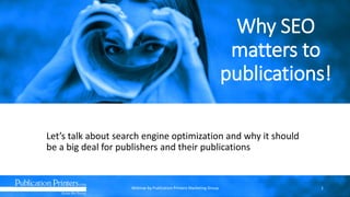 Why SEO
matters to
publications!
Let’s talk about search engine optimization and why it should
be a big deal for publishers and their publications
Webinar by Publication Printers Marketing Group 1
 