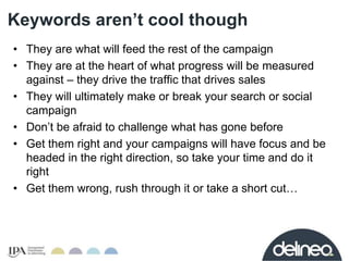 Keywords aren’t cool though 
• They are what will feed the rest of the campaign 
• They are at the heart of what progress ...