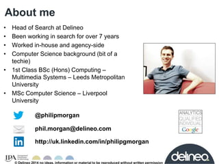 About me 
• Head of Search at Delineo 
• Been working in search for over 7 years 
• Worked in-house and agency-side 
• Com...