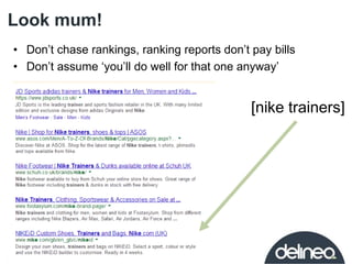 Look mum! 
• Don’t chase rankings, ranking reports don’t pay bills 
• Don’t assume ‘you’ll do well for that one anyway’ 
[...