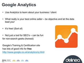 Google Analytics 
• Use Analytics to learn about your business / client 
• What really is your best online seller – be obj...
