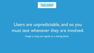 Users are unpredictable, and so you
must test whenever they are involved.
TAKEAWAY
Google is using user signals as a ranki...