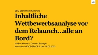Inhaltliche
Wettbewerbsanalyse vor
dem Relaunch…alle an
Bord?
SEO-Stammtisch Karlsruhe
Markus Henkel – Content Stratege
Karlsruhe / GOODSPACES, den 16.02.2023
 