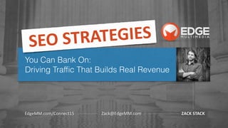 You Can Bank On:
Driving Trafﬁc That Builds Real Revenue
ZACK	
  STACKEdgeMM.com/Connect15 Zack@EdgeMM.com
SEO	
  STRATEGIES	
  
 