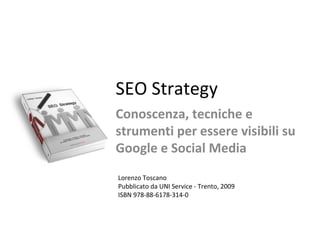 SEO Strategy Conoscenza, tecniche e strumenti per essere visibili su Google e Social Media Lorenzo Toscano Pubblicato da UNI Service - Trento, 2009 ISBN 978-88-6178-314-0 