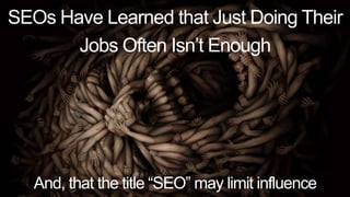 SEOs Have Learned that Just Doing Their 
Jobs Often Isn’t Enough 
And, that the title “SEO” may limit influence 
 