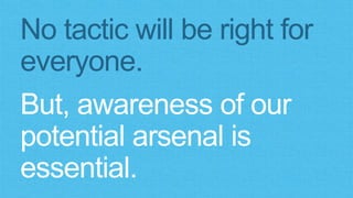 No tactic will be right for 
everyone. 
But, awareness of our 
potential arsenal is 
essential. 
 