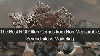 The Best ROI Often Comes from Non-Measurable, 
Serendipitous Marketing 
 