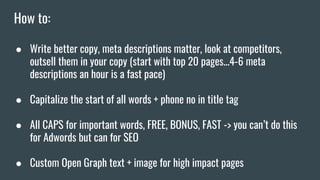 How to:
● Write better copy, meta descriptions matter, look at competitors,
outsell them in your copy (start with top 20 p...